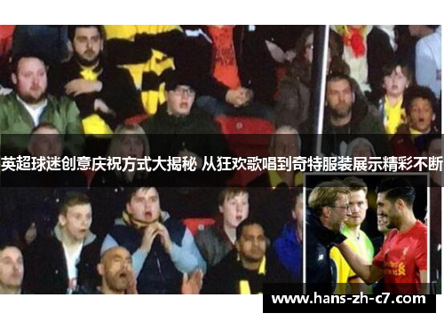 英超球迷创意庆祝方式大揭秘 从狂欢歌唱到奇特服装展示精彩不断 英超球迷创意庆祝方式大揭秘 从狂欢歌唱到奇特服装展示精彩不断