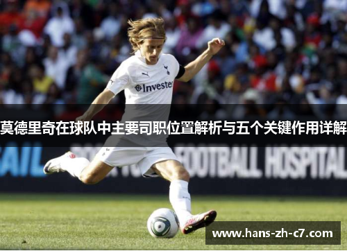莫德里奇在球队中主要司职位置解析与五个关键作用详解 莫德里奇在球队中主要司职位置解析与五个关键作用详解