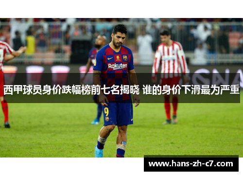 西甲球员身价跌幅榜前七名揭晓 谁的身价下滑最为严重