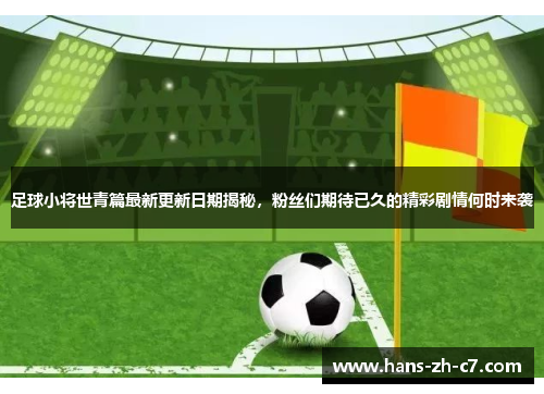 足球小将世青篇最新更新日期揭秘，粉丝们期待已久的精彩剧情何时来袭