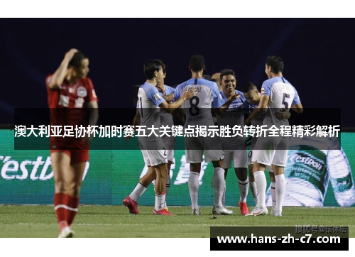 澳大利亚足协杯加时赛五大关键点揭示胜负转折全程精彩解析