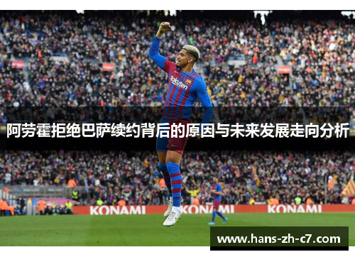 阿劳霍拒绝巴萨续约背后的原因与未来发展走向分析 阿劳霍拒绝巴萨续约背后的原因与未来发展走向分析