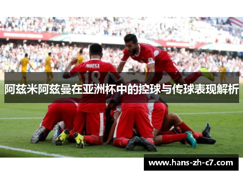 阿兹米阿兹曼在亚洲杯中的控球与传球表现解析