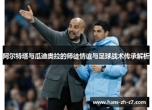 阿尔特塔与瓜迪奥拉的师徒情谊与足球战术传承解析 阿尔特塔与瓜迪奥拉的师徒情谊与足球战术传承解析