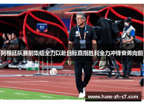 阿根廷队赛前集结全力以赴目标直指胜利全力冲锋奋勇向前 阿根廷队赛前集结全力以赴目标直指胜利全力冲锋奋勇向前
