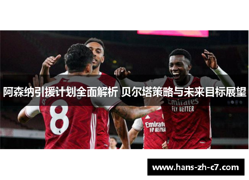 阿森纳引援计划全面解析 贝尔塔策略与未来目标展望 阿森纳引援计划全面解析 贝尔塔策略与未来目标展望