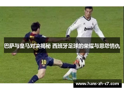 巴萨与皇马对决揭秘 西班牙足球的荣耀与恩怨情仇