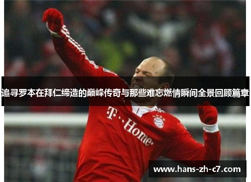 追寻罗本在拜仁缔造的巅峰传奇与那些难忘燃情瞬间全景回顾篇章