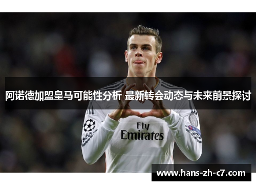 阿诺德加盟皇马可能性分析 最新转会动态与未来前景探讨