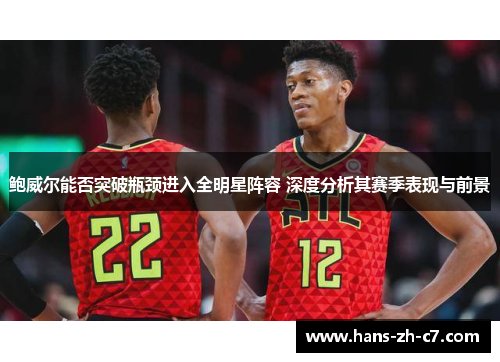 鲍威尔能否突破瓶颈进入全明星阵容 深度分析其赛季表现与前景
