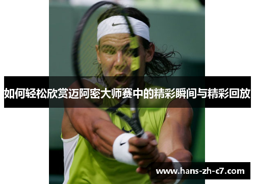 如何轻松欣赏迈阿密大师赛中的精彩瞬间与精彩回放 如何轻松欣赏迈阿密大师赛中的精彩瞬间与精彩回放