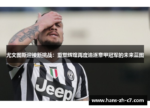 尤文图斯迎接新挑战：重塑辉煌再度追逐意甲冠军的未来蓝图