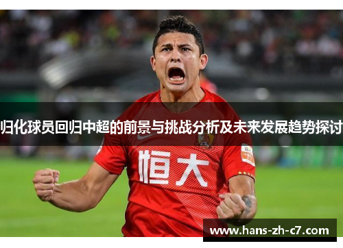 归化球员回归中超的前景与挑战分析及未来发展趋势探讨