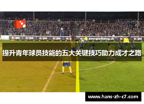 提升青年球员技能的五大关键技巧助力成才之路 提升青年球员技能的五大关键技巧助力成才之路