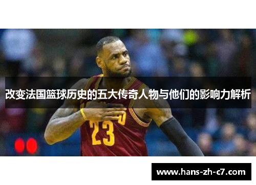 改变法国篮球历史的五大传奇人物与他们的影响力解析 改变法国篮球历史的五大传奇人物与他们的影响力解析
