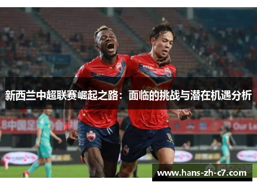 新西兰中超联赛崛起之路:面临的挑战与潜在机遇分析 新西兰中超联赛崛起之路:面临的挑战与潜在机遇分析