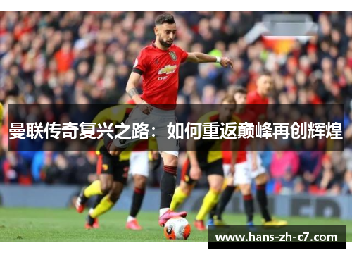 曼联传奇复兴之路:如何重返巅峰再创辉煌 曼联传奇复兴之路:如何重返巅峰再创辉煌