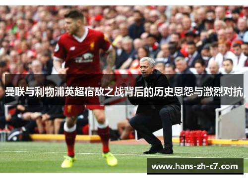 曼联与利物浦英超宿敌之战背后的历史恩怨与激烈对抗 曼联与利物浦英超宿敌之战背后的历史恩怨与激烈对抗