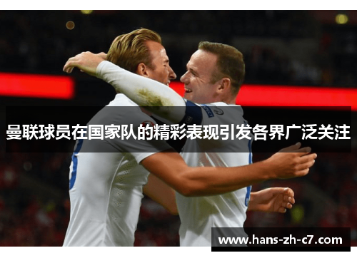 曼联球员在国家队的精彩表现引发各界广泛关注 曼联球员在国家队的精彩表现引发各界广泛关注