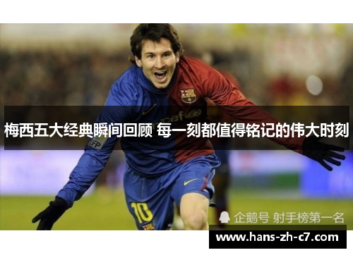 梅西五大经典瞬间回顾 每一刻都值得铭记的伟大时刻
