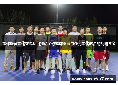 篮球联赛文化交流项目推动全球篮球发展与多元文化融合的战略意义