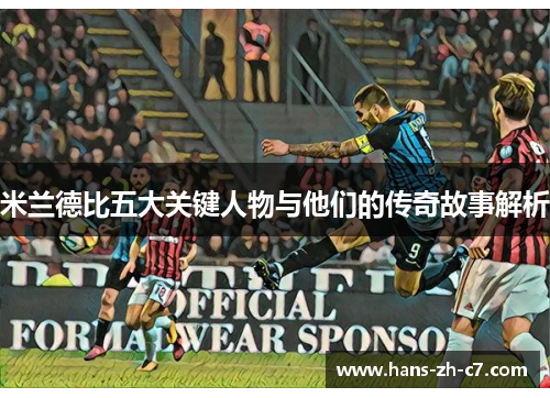 米兰德比五大关键人物与他们的传奇故事解析