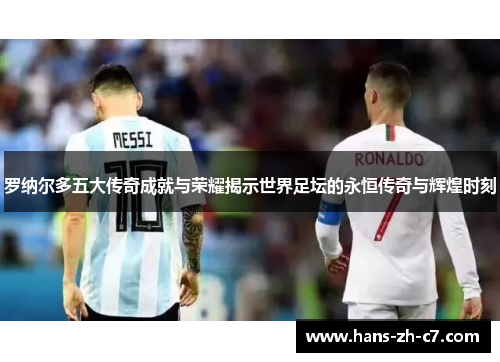 罗纳尔多五大传奇成就与荣耀揭示世界足坛的永恒传奇与辉煌时刻 罗纳尔多五大传奇成就与荣耀揭示世界足坛的永恒传奇与辉煌时刻
