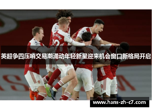 英超争四压哨交易潮涌动年轻新星迎来机会窗口新格局开启 英超争四压哨交易潮涌动年轻新星迎来机会窗口新格局开启