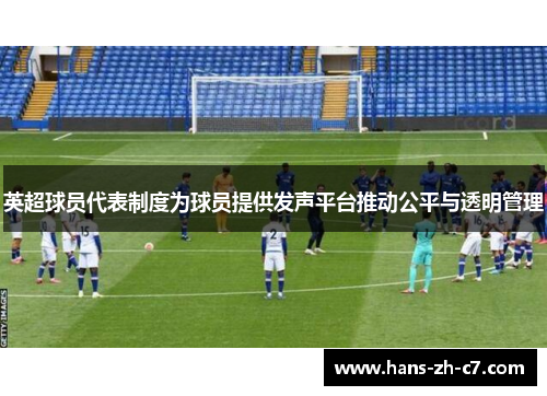 英超球员代表制度为球员提供发声平台推动公平与透明管理 英超球员代表制度为球员提供发声平台推动公平与透明管理