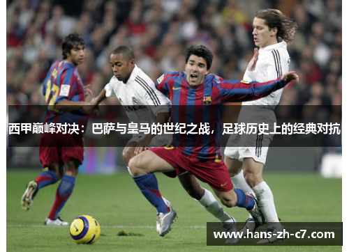 西甲巅峰对决：巴萨与皇马的世纪之战，足球历史上的经典对抗