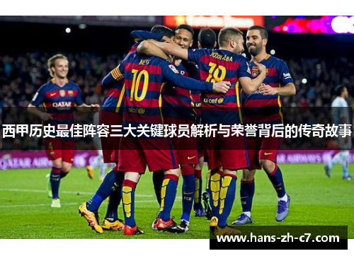 西甲历史最佳阵容三大关键球员解析与荣誉背后的传奇故事 西甲历史最佳阵容三大关键球员解析与荣誉背后的传奇故事