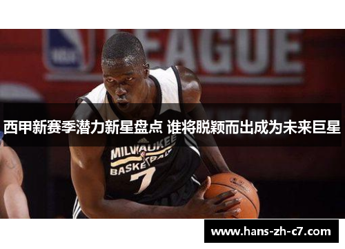 西甲新赛季潜力新星盘点 谁将脱颖而出成为未来巨星 西甲新赛季潜力新星盘点 谁将脱颖而出成为未来巨星
