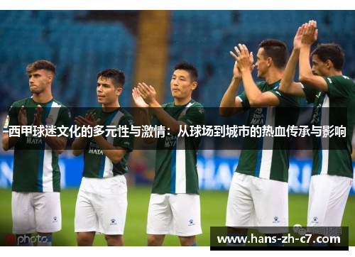 西甲球迷文化的多元性与激情:从球场到城市的热血传承与影响 西甲球迷文化的多元性与激情:从球场到城市的热血传承与影响