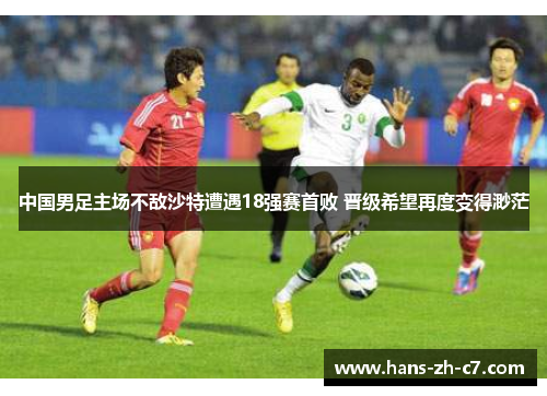 中国男足主场不敌沙特遭遇18强赛首败 晋级希望再度变得渺茫