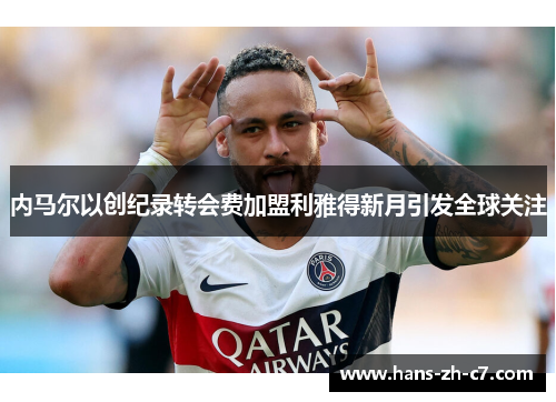 内马尔以创纪录转会费加盟利雅得新月引发全球关注