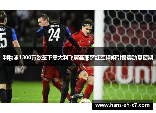 利物浦1300万欧签下意大利飞翼基耶萨红军精明引援震动夏窗期 利物浦1300万欧签下意大利飞翼基耶萨红军精明引援震动夏窗期