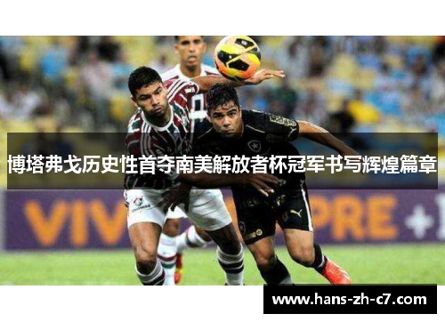 博塔弗戈历史性首夺南美解放者杯冠军书写辉煌篇章