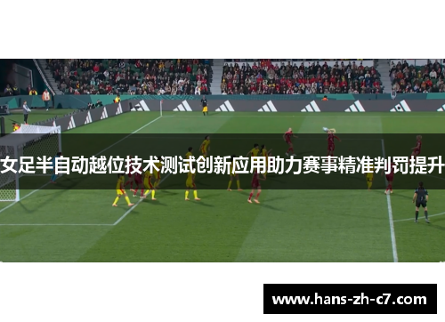 女足半自动越位技术测试创新应用助力赛事精准判罚提升 女足半自动越位技术测试创新应用助力赛事精准判罚提升