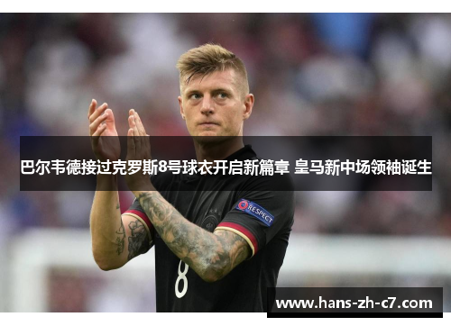 巴尔韦德接过克罗斯8号球衣开启新篇章 皇马新中场领袖诞生