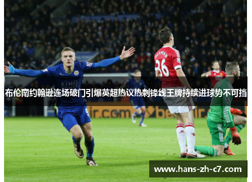 布伦南约翰逊连场破门引爆英超热议热刺锋线王牌持续进球势不可挡