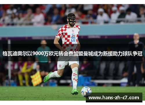 格瓦迪奥尔以9000万欧元转会费加盟曼城成为新援助力球队争冠 格瓦迪奥尔以9000万欧元转会费加盟曼城成为新援助力球队争冠
