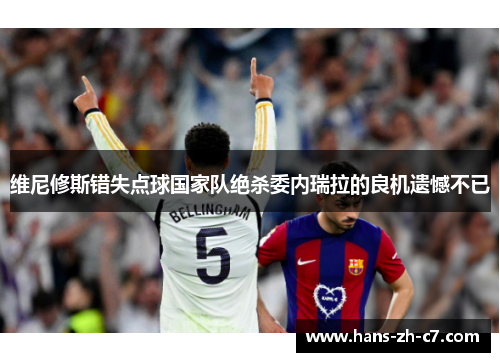 维尼修斯错失点球国家队绝杀委内瑞拉的良机遗憾不已 维尼修斯错失点球国家队绝杀委内瑞拉的良机遗憾不已
