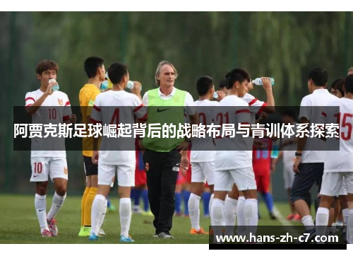 阿贾克斯足球崛起背后的战略布局与青训体系探索 阿贾克斯足球崛起背后的战略布局与青训体系探索