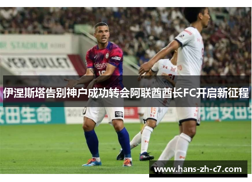 伊涅斯塔告别神户成功转会阿联酋酋长FC开启新征程 伊涅斯塔告别神户成功转会阿联酋酋长FC开启新征程