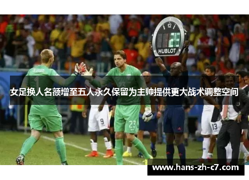 女足换人名额增至五人永久保留为主帅提供更大战术调整空间