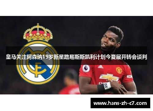 皇马关注阿森纳19岁新星路易斯斯凯利计划今夏展开转会谈判 皇马关注阿森纳19岁新星路易斯斯凯利计划今夏展开转会谈判